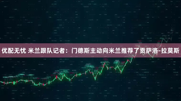 优配无忧 米兰跟队记者：门德斯主动向米兰推荐了贡萨洛-拉莫斯