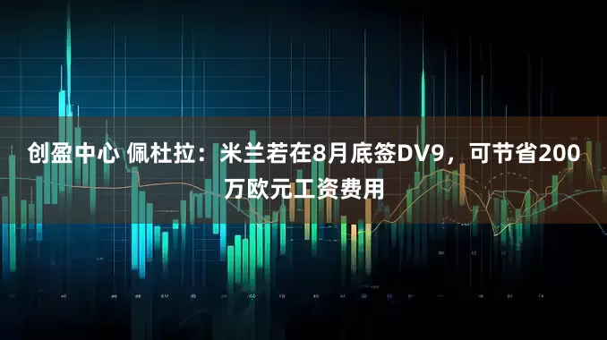 创盈中心 佩杜拉：米兰若在8月底签DV9，可节省200万欧元工资费用