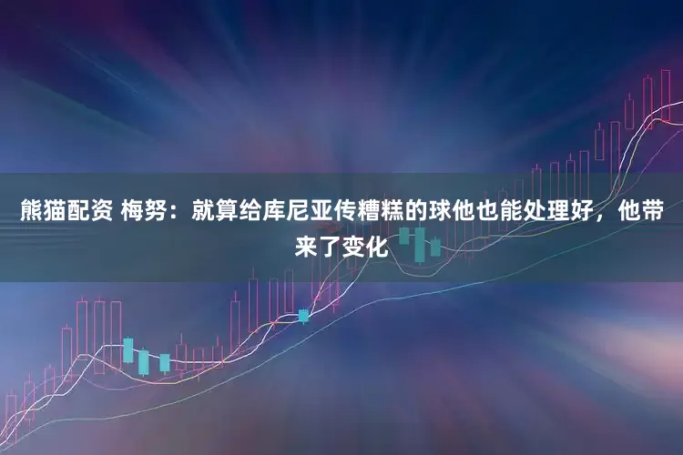 熊猫配资 梅努：就算给库尼亚传糟糕的球他也能处理好，他带来了变化