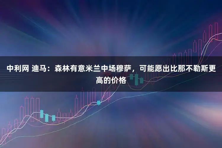 中利网 迪马：森林有意米兰中场穆萨，可能愿出比那不勒斯更高的价格