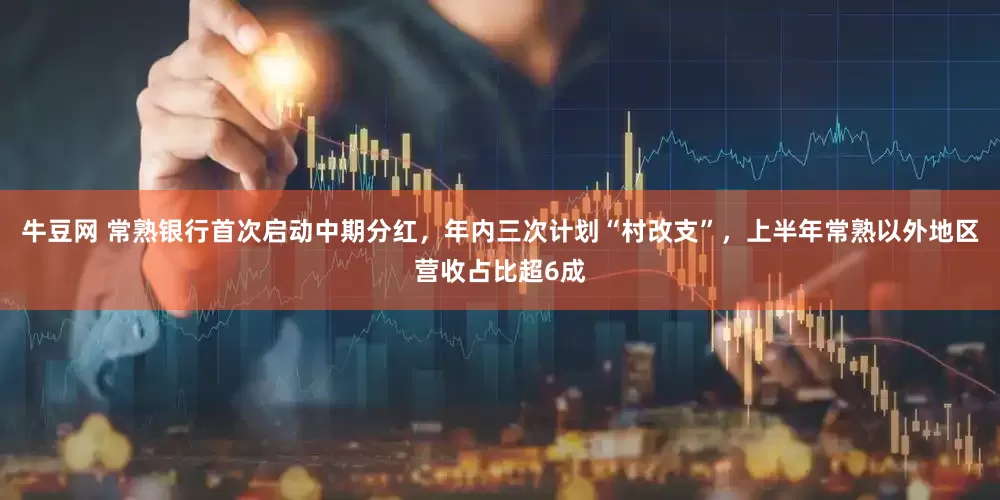 牛豆网 常熟银行首次启动中期分红，年内三次计划“村改支”，上半年常熟以外地区营收占比超6成