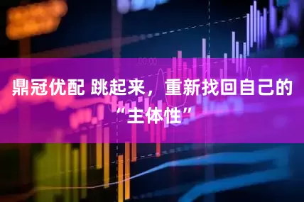 鼎冠优配 跳起来，重新找回自己的“主体性”