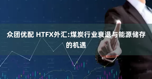 众团优配 HTFX外汇:煤炭行业衰退与能源储存的机遇