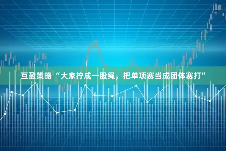 互盈策略 “大家拧成一股绳，把单项赛当成团体赛打”