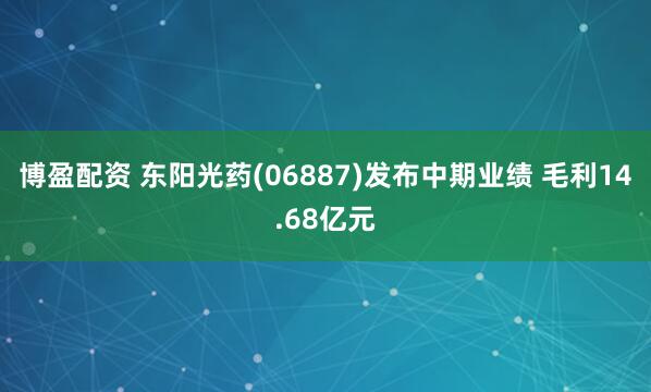 博盈配资 东阳光药(06887)发布中期业绩 毛利14.68亿元