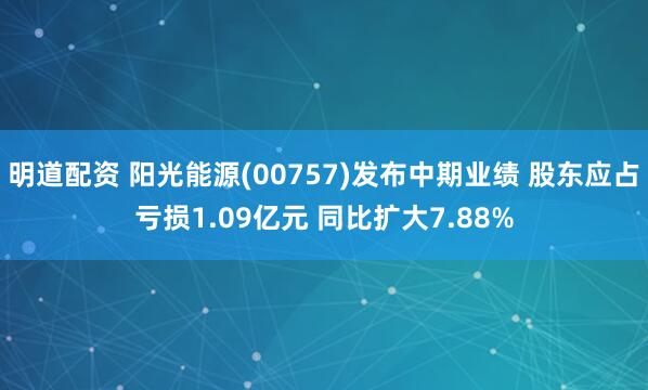 明道配资 阳光能源(00757)发布中期业绩 股东应占亏损1.09亿元 同比扩大7.88%