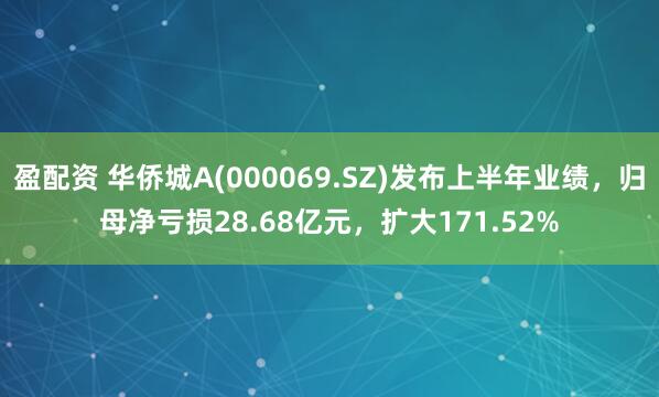 盈配资 华侨城A(000069.SZ)发布上半年业绩，归母净亏损28.68亿元，扩大171.52%