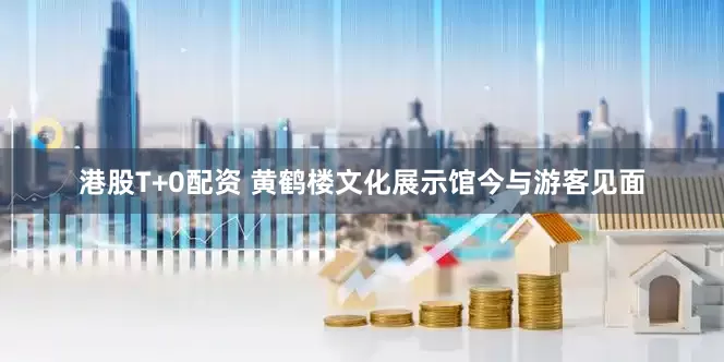港股T+0配资 黄鹤楼文化展示馆今与游客见面