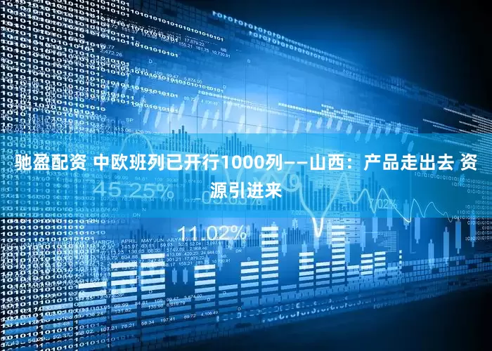 驰盈配资 中欧班列已开行1000列——山西：产品走出去 资源引进来
