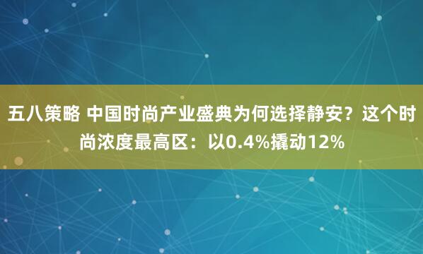 五八策略 中国时尚产业盛典为何选择静安？这个时尚浓度最高区：以0.4%撬动12%