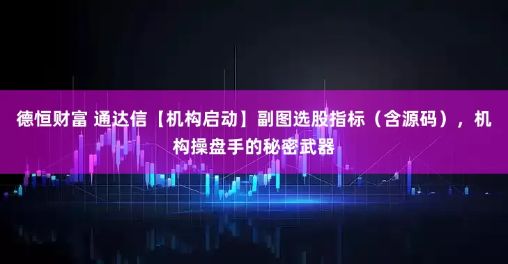 德恒财富 通达信【机构启动】副图选股指标（含源码），机构操盘手的秘密武器