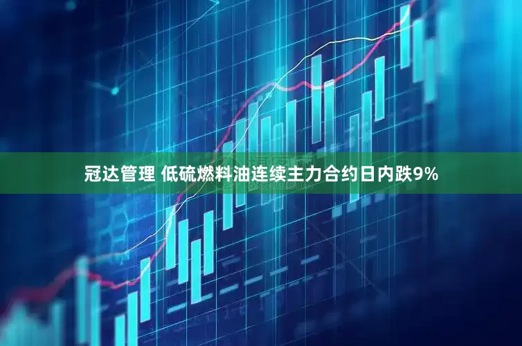冠达管理 低硫燃料油连续主力合约日内跌9%