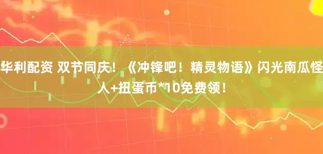 华利配资 双节同庆！《冲锋吧！精灵物语》闪光南瓜怪人+扭蛋币*10免费领！