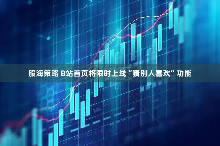 股海策略 B站首页将限时上线“猜别人喜欢”功能